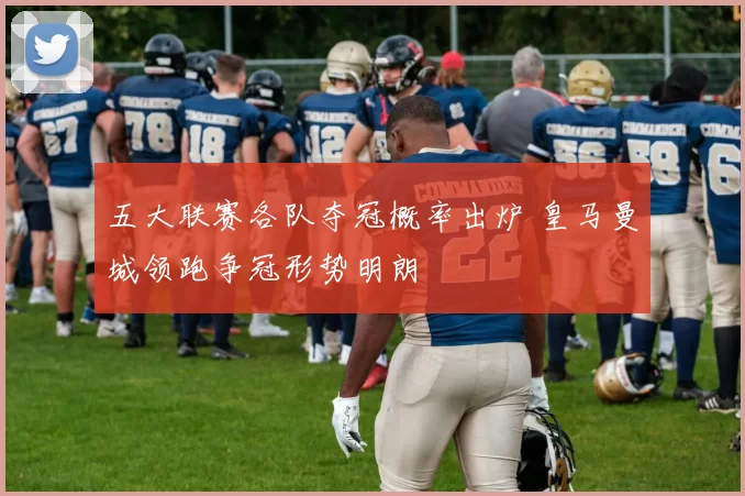 五大联赛各队夺冠概率出炉 皇马曼城领跑争冠形势明朗