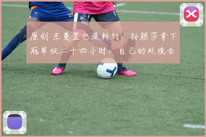 原创 王曼昱也没料到,孙颖莎拿下冠军仅二十四小时,自己的处境会如此唏嘘