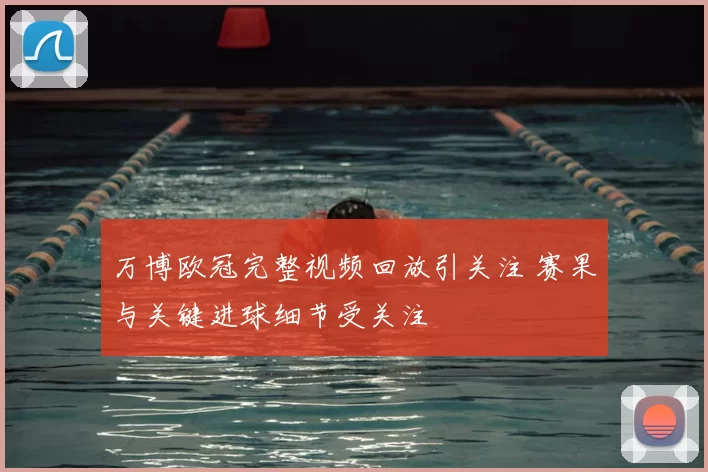 万博欧冠完整视频回放引关注 赛果与关键进球细节受关注