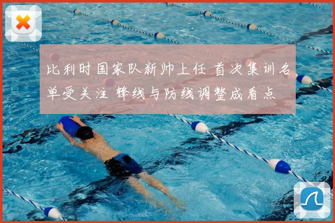 比利时国家队新帅上任 首次集训名单受关注 锋线与防线调整成看点