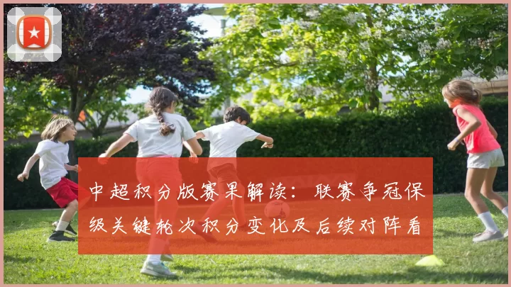 中超积分版赛果解读：联赛争冠保级关键轮次积分变化及后续对阵看点