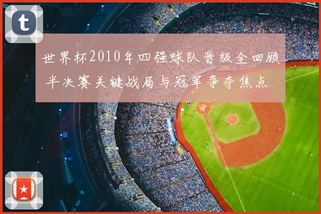 世界杯2010年四强球队晋级全回顾 半决赛关键战局与冠军争夺焦点