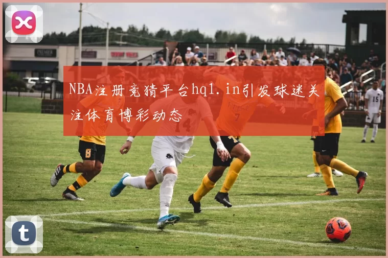 NBA注册竞猜平台hq1.in引发球迷关注体育博彩动态