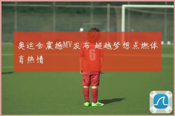 奥运会震撼MV发布 超越梦想点燃体育热情
