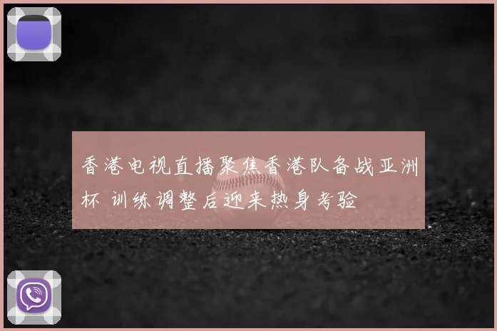 香港电视直播聚焦香港队备战亚洲杯 训练调整后迎来热身考验