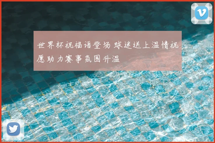 世界杯祝福语登场 球迷送上温情祝愿助力赛事氛围升温