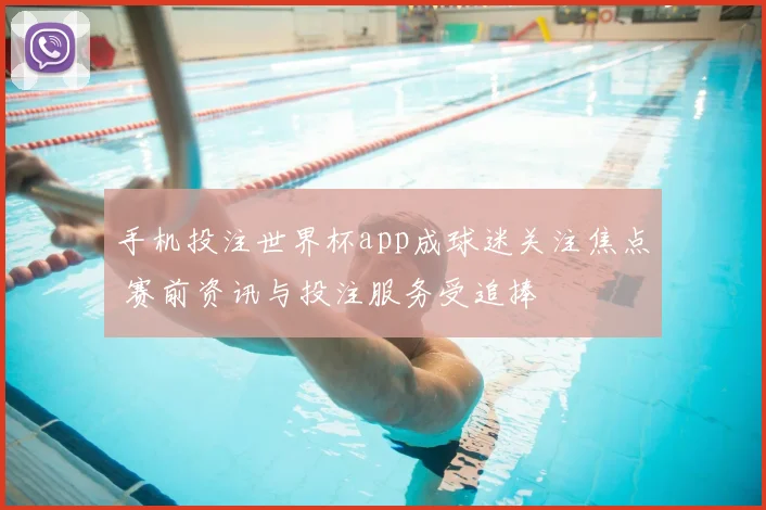 手机投注世界杯app成球迷关注焦点 赛前资讯与投注服务受追捧