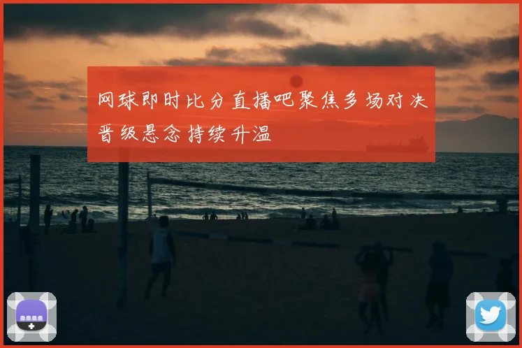 网球即时比分直播吧聚焦多场对决晋级悬念持续升温