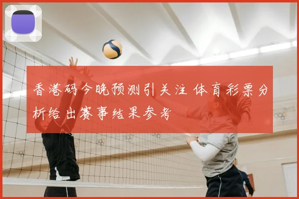 香港码今晚预测引关注 体育彩票分析给出赛事结果参考