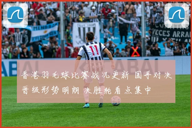 香港羽毛球比赛战况更新 国手对决晋级形势明朗 决胜轮看点集中