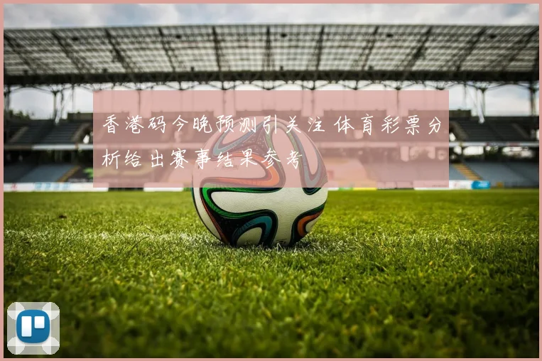 香港码今晚预测引关注 体育彩票分析给出赛事结果参考