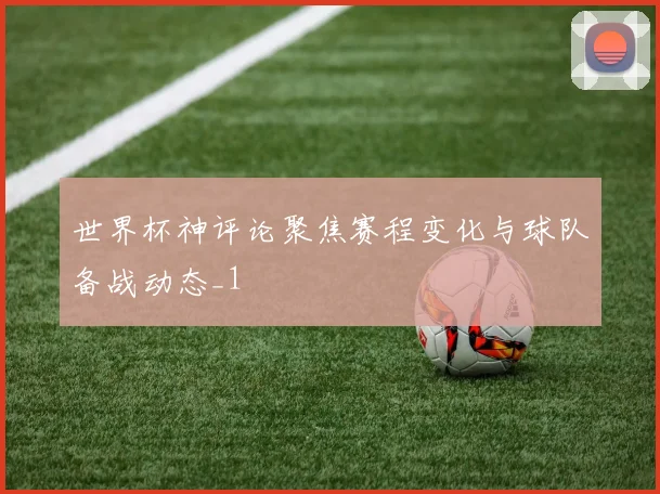 世界杯神评论聚焦赛程变化与球队备战动态_1