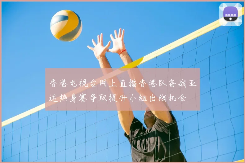 香港电视台网上直播香港队备战亚运热身赛争取提升小组出线机会