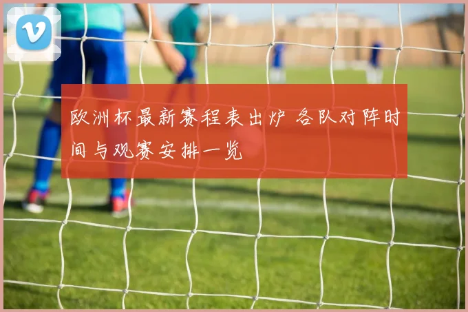 欧洲杯最新赛程表出炉 各队对阵时间与观赛安排一览