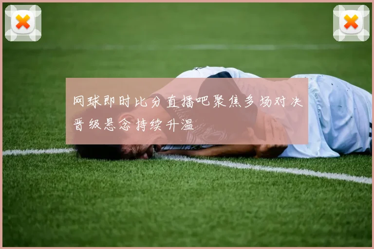网球即时比分直播吧聚焦多场对决晋级悬念持续升温