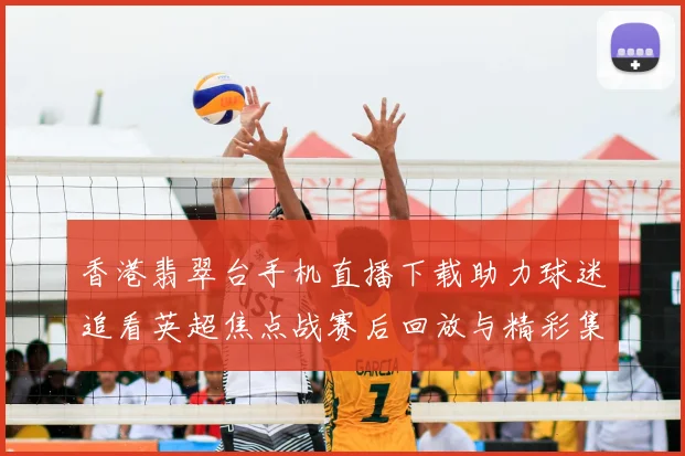 香港翡翠台手机直播下载助力球迷追看英超焦点战赛后回放与精彩集锦