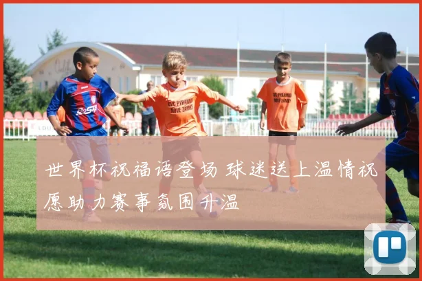 世界杯祝福语登场 球迷送上温情祝愿助力赛事氛围升温