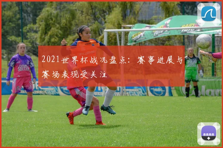 2021世界杯战况盘点:赛事进展与赛场表现受关注