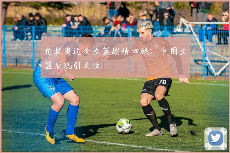 伦敦奥运会女篮战绩回顾:中国女篮表现引关注